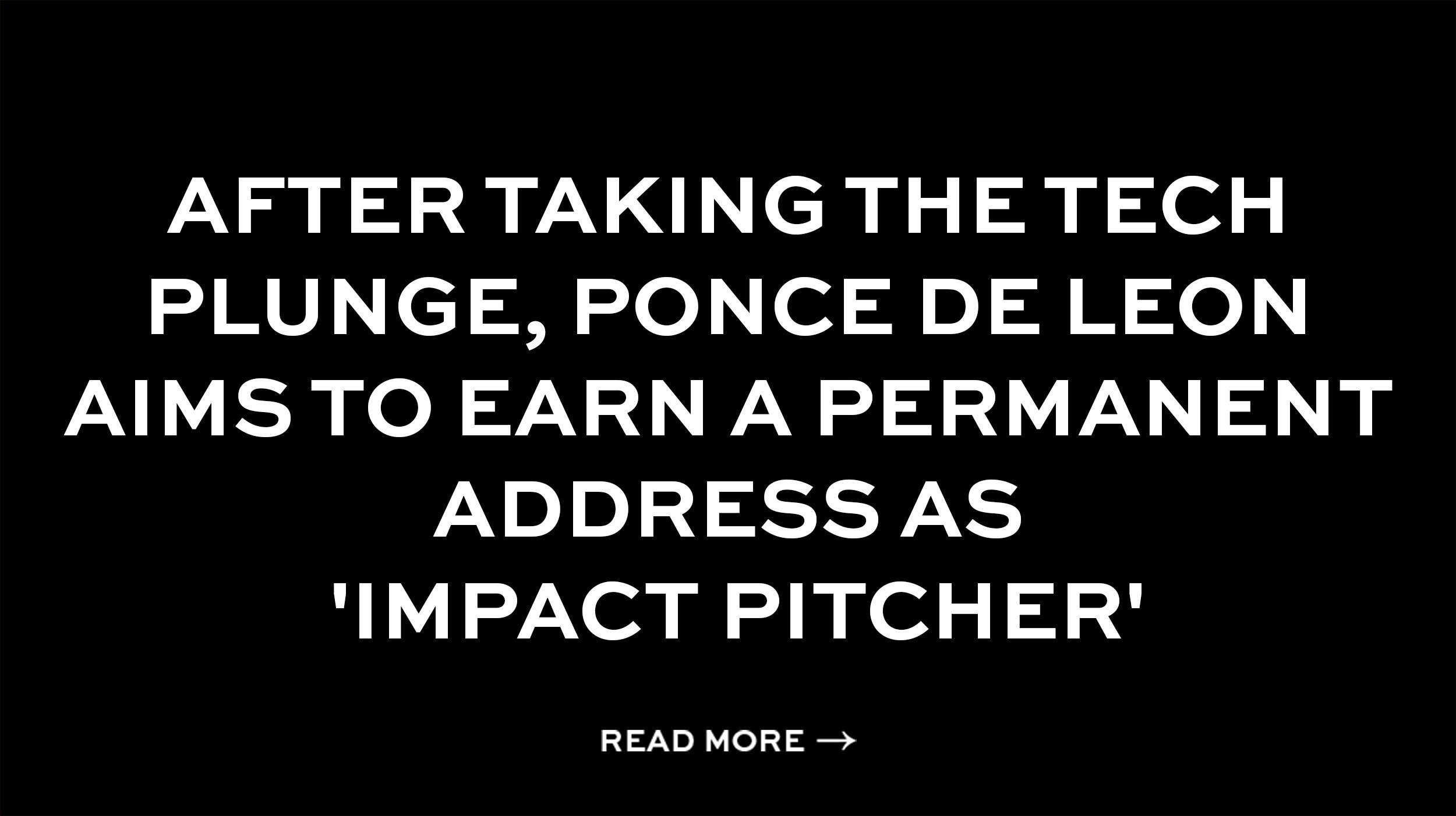 AFTER TAKING THE TECH PLUNGE, PONCE DE LEON AIMS TO EARN A PERMANENT ADDRESS AS 'IMPACT PITCHER'